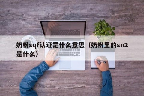 奶粉sqf认证是什么意思（奶粉里的sn2是什么）