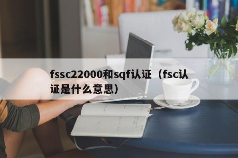 fssc22000和sqf认证（fsc认证是什么意思）