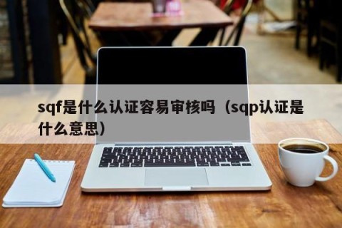 sqf是什么认证容易审核吗（sqp认证是什么意思）