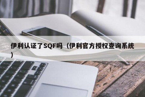 伊利认证了SQF吗（伊利官方授权查询系统）