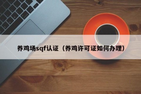 养鸡场sqf认证（养鸡许可证如何办理）
