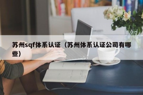 苏州sqf体系认证（苏州体系认证公司有哪些）