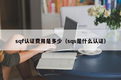 sqf认证费用是多少（sqs是什么认证）