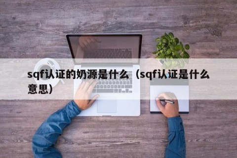 sqf认证的奶源是什么（sqf认证是什么意思）