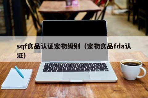 sqf食品认证宠物级别（宠物食品fda认证）