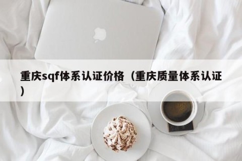 重庆sqf体系认证价格（重庆质量体系认证）
