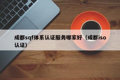 成都sqf体系认证服务哪家好（成都iso认证）