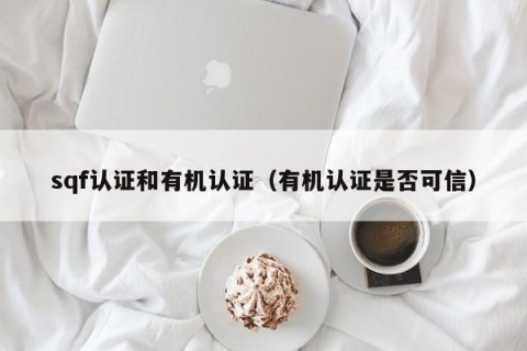 sqf认证和有机认证（有机认证是否可信）