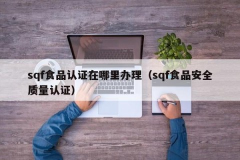 sqf食品认证在哪里办理（sqf食品安全质量认证）