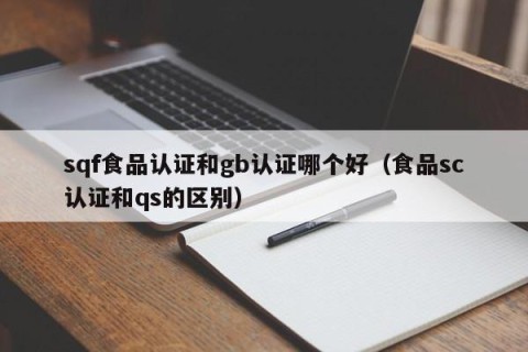 sqf食品认证和gb认证哪个好（食品sc认证和qs的区别）