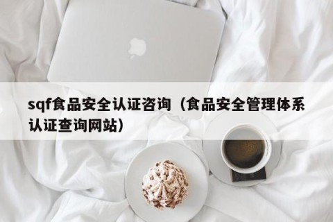 sqf食品安全认证咨询（食品安全管理体系认证查询网站）