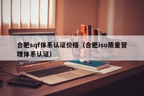 合肥sqf体系认证价格（合肥iso质量管理体系认证）
