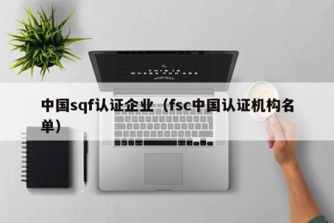 中国sqf认证企业（fsc中国认证机构名单）