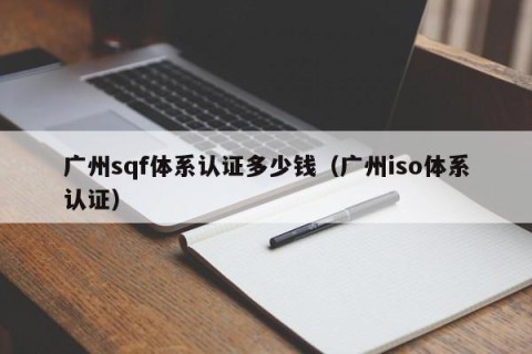 广州sqf体系认证多少钱（广州iso体系认证）